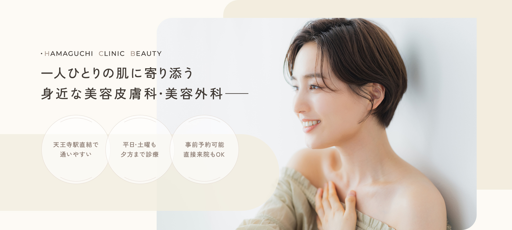 ・HAMAGUCHI  CLINIC  BEAUTY 一人ひとりの肌に寄り添う 身近な美容皮膚科・美容外科—— 天王寺駅直結で通いやすい 平日・土曜も夕方まで診療 事前予約可能直接来院もOK