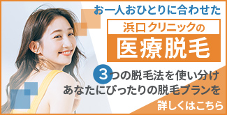 お一人おひとりに合わせた浜口クリニックの医療脱毛 3つの脱毛法を使い分け あなたにぴったりの脱毛プランを 詳しくはこちら